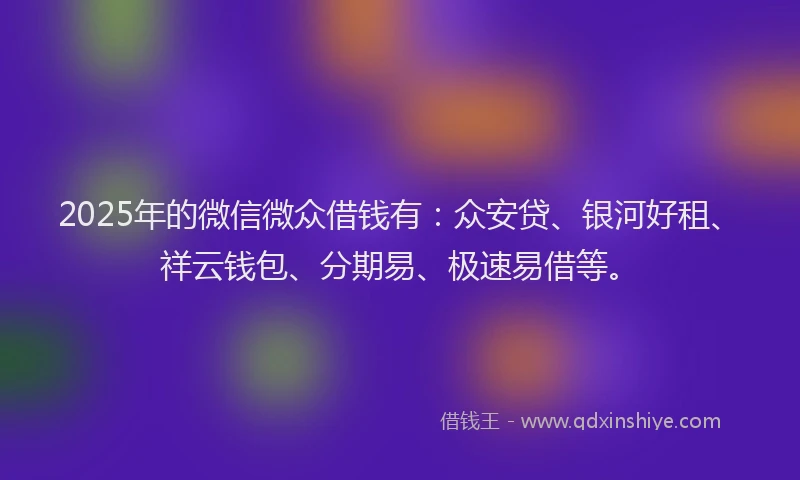 2025年的微信微众借钱有：众安贷、银河好租、祥云钱包、分期易、极速易借等。