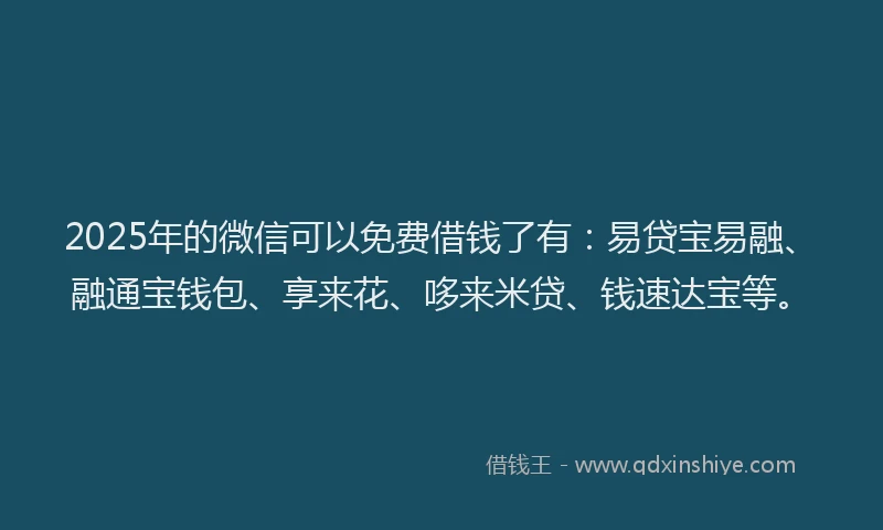 2025年的微信可以免费借钱了有：易贷宝易融、融通宝钱包、享来花、哆来米贷、钱速达宝等。