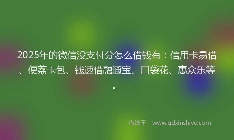 2025年的微信没支付分怎么借钱有：信用卡易借、便荔卡包、钱速借融通宝、口袋花、惠众乐等。