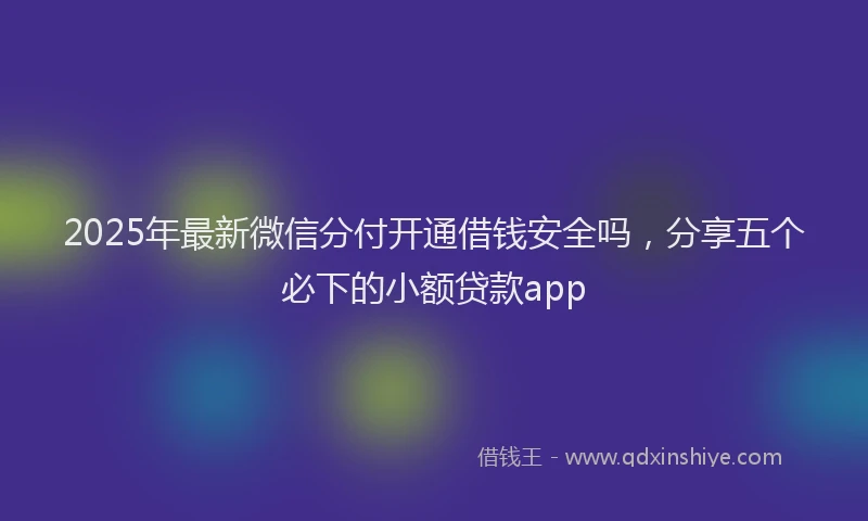 2025年最新微信分付开通借钱安全吗，分享五个必下的小额贷款app