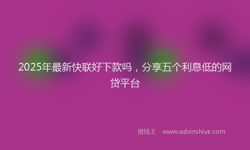 2025年最新快联好下款吗，分享五个利息低的网贷平台