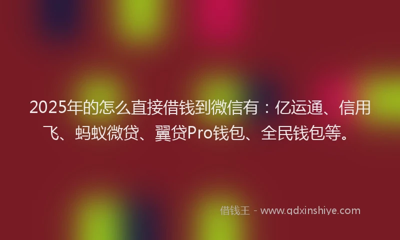 2025年的怎么直接借钱到微信有：亿运通、信用飞、蚂蚁微贷、翼贷Pro钱包、全民钱包等。