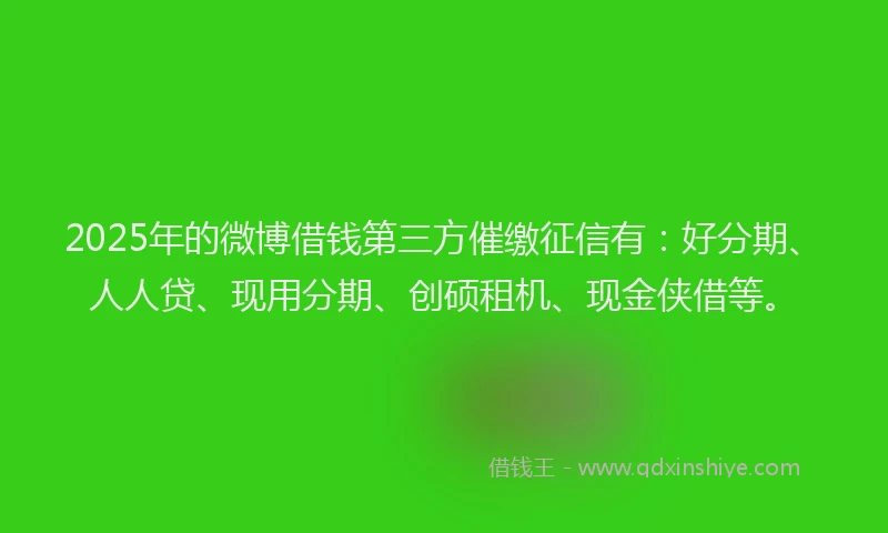 2025年的微博借钱第三方催缴征信有：好分期、人人贷、现用分期、创硕租机、现金侠借等。