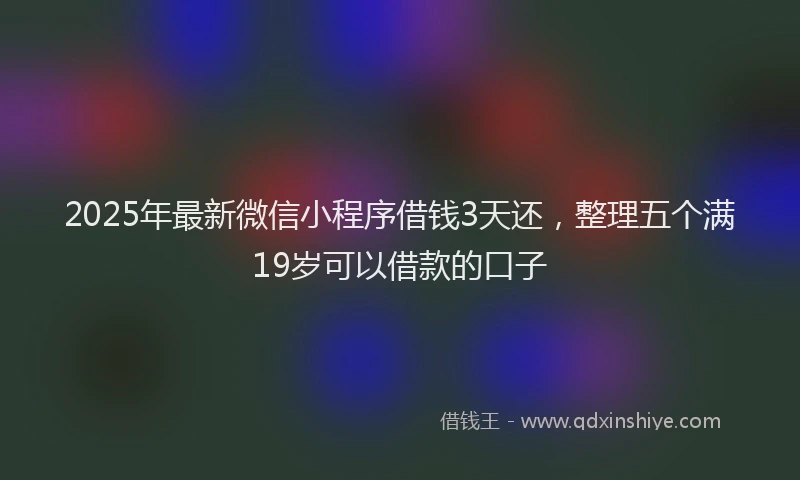 2025年最新微信小程序借钱3天还，整理五个满19岁可以借款的口子