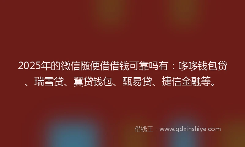 2025年的微信随便借借钱可靠吗有：哆哆钱包贷、瑞雪贷、翼贷钱包、甄易贷、捷信金融等。