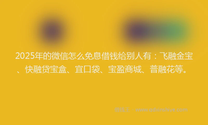 2025年的微信怎么免息借钱给别人有：飞融金宝、快融贷宝盒、宜口袋、宝盈商城、普融花等。