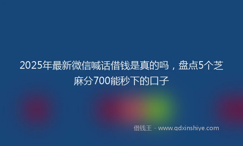 2025年最新微信喊话借钱是真的吗，盘点5个芝麻分700能秒下的口子