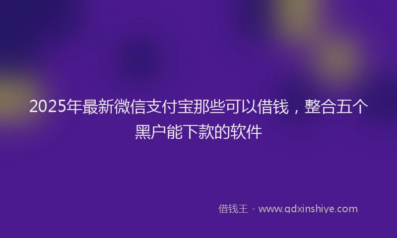2025年最新微信支付宝那些可以借钱，整合五个黑户能下款的软件