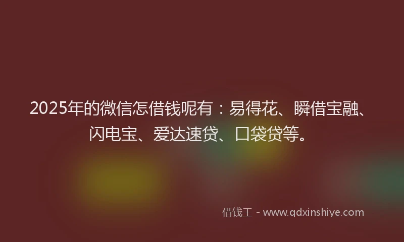 2025年的微信怎借钱呢有：易得花、瞬借宝融、闪电宝、爱达速贷、口袋贷等。