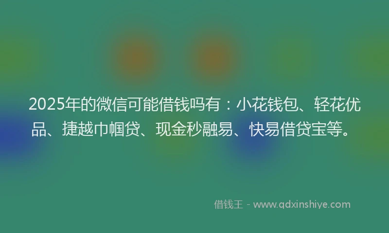 2025年的微信可能借钱吗有：小花钱包、轻花优品、捷越巾帼贷、现金秒融易、快易借贷宝等。