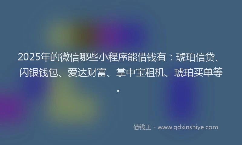 2025年的微信哪些小程序能借钱有：琥珀信贷、闪银钱包、爱达财富、掌中宝租机、琥珀买单等。