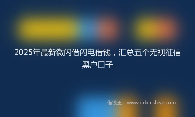 2025年最新微闪借闪电借钱，汇总五个无视征信黑户口子