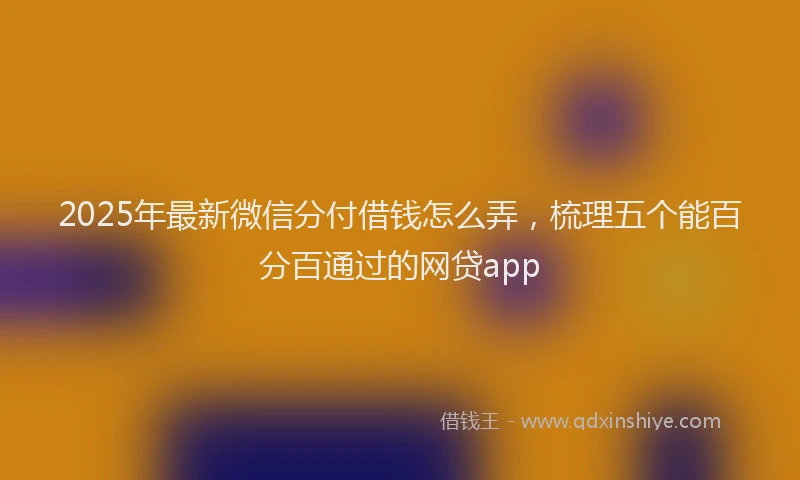 2025年最新微信分付借钱怎么弄，梳理五个能百分百通过的网贷app