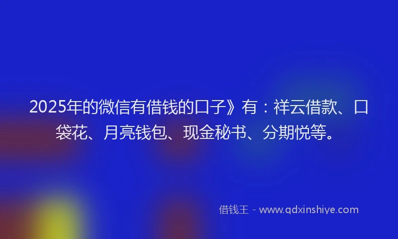2025年的微信有借钱的口子》有：祥云借款、口袋花、月亮钱包、现金秘书、分期悦等。