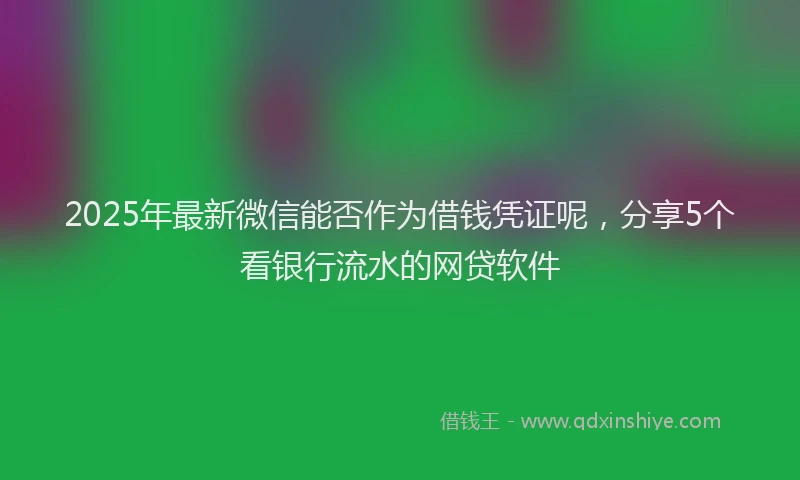 2025年最新微信能否作为借钱凭证呢，分享5个看银行流水的网贷软件