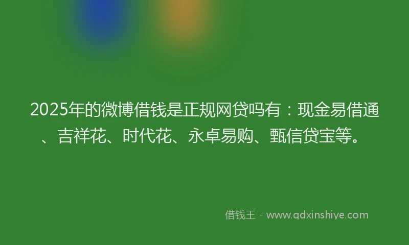 2025年的微博借钱是正规网贷吗有：现金易借通、吉祥花、时代花、永卓易购、甄信贷宝等。