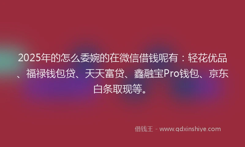 2025年的怎么委婉的在微信借钱呢有：轻花优品、福禄钱包贷、天天富贷、鑫融宝Pro钱包、京东白条取现等。