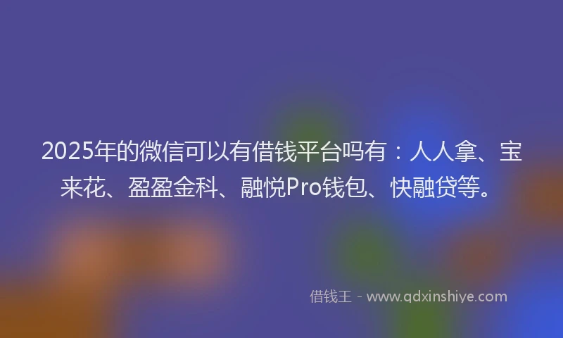 2025年的微信可以有借钱平台吗有：人人拿、宝来花、盈盈金科、融悦Pro钱包、快融贷等。