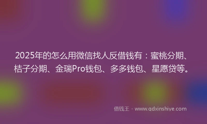 2025年的怎么用微信找人反借钱有：蜜桃分期、桔子分期、金瑞Pro钱包、多多钱包、星愿贷等。