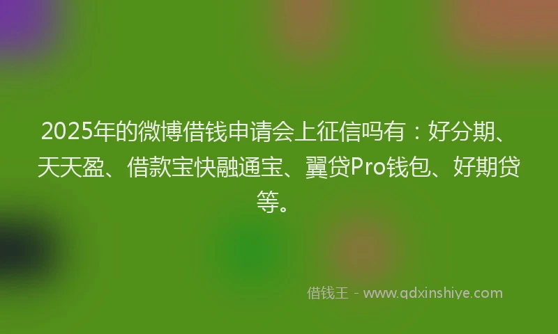 2025年的微博借钱申请会上征信吗有：好分期、天天盈、借款宝快融通宝、翼贷Pro钱包、好期贷等。
