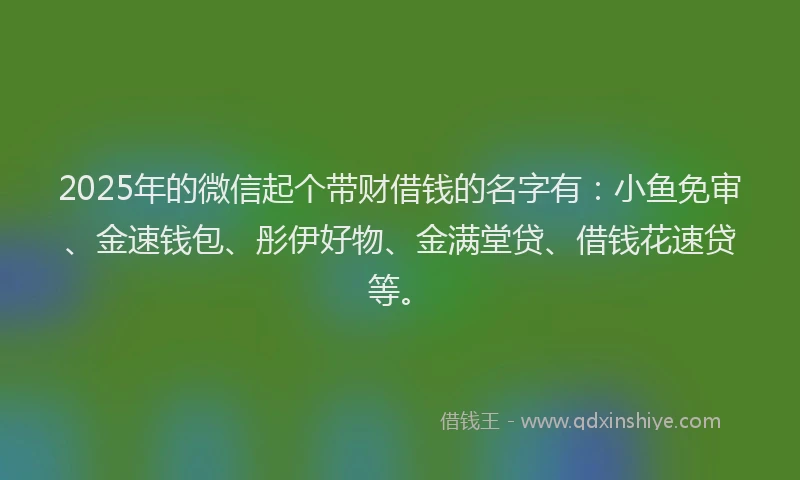 2025年的微信起个带财借钱的名字有：小鱼免审、金速钱包、彤伊好物、金满堂贷、借钱花速贷等。
