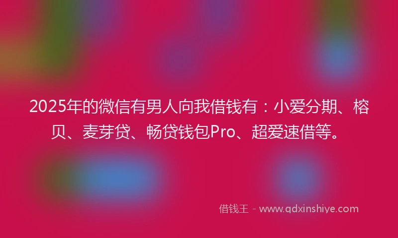2025年的微信有男人向我借钱有：小爱分期、榕贝、麦芽贷、畅贷钱包Pro、超爱速借等。