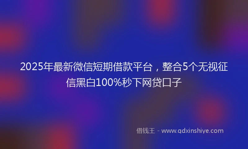 2025年最新微信短期借款平台，整合5个无视征信黑白100%秒下网贷口子