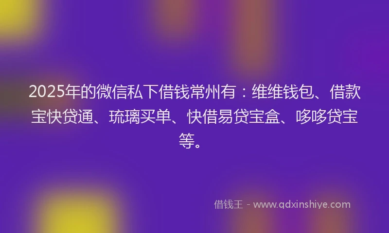 2025年的微信私下借钱常州有：维维钱包、借款宝快贷通、琉璃买单、快借易贷宝盒、哆哆贷宝等。