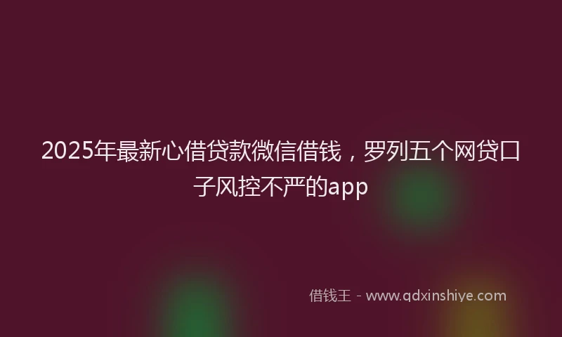 2025年最新心借贷款微信借钱，罗列五个网贷口子风控不严的app