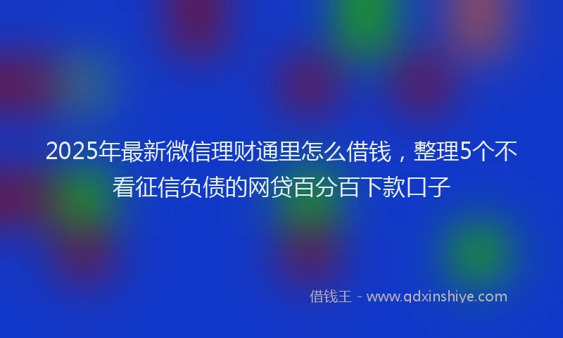 2025年最新微信理财通里怎么借钱，整理5个不看征信负债的网贷百分百下款口子