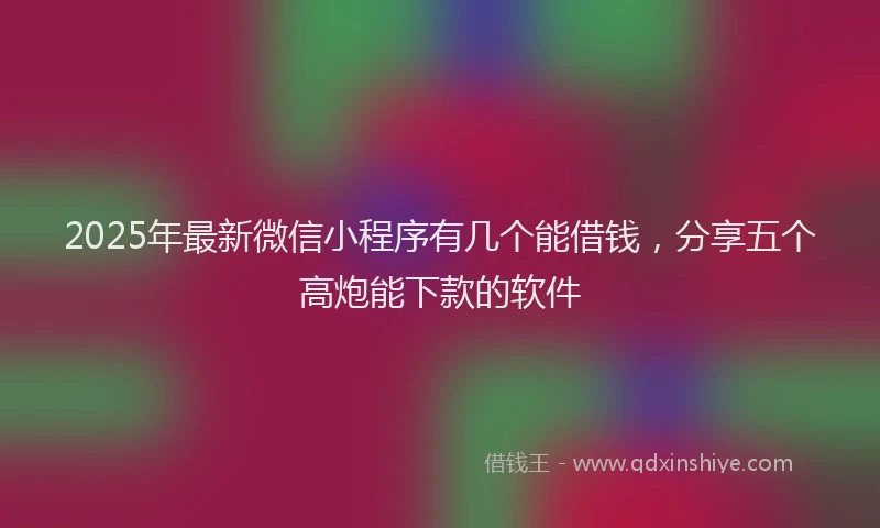 2025年最新微信小程序有几个能借钱，分享五个高炮能下款的软件