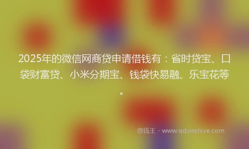 2025年的微信网商贷申请借钱有：省时贷宝、口袋财富贷、小米分期宝、钱袋快易融、乐宝花等。