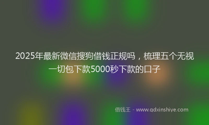 2025年最新微信搜狗借钱正规吗，梳理五个无视一切包下款5000秒下款的口子