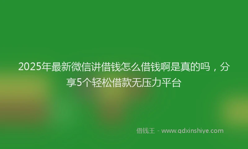 2025年最新微信讲借钱怎么借钱啊是真的吗，分享5个轻松借款无压力平台