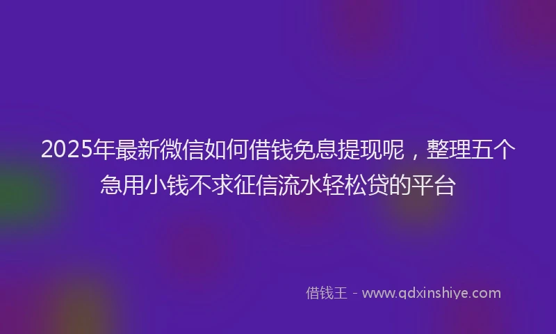 2025年最新微信如何借钱免息提现呢，整理五个急用小钱不求征信流水轻松贷的平台