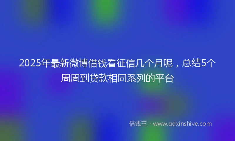 2025年最新微博借钱看征信几个月呢，总结5个周周到贷款相同系列的平台