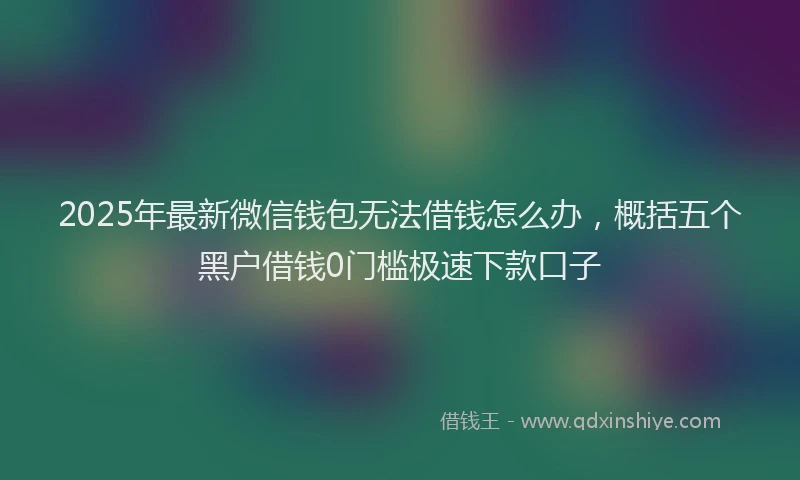 2025年最新微信钱包无法借钱怎么办，概括五个黑户借钱0门槛极速下款口子