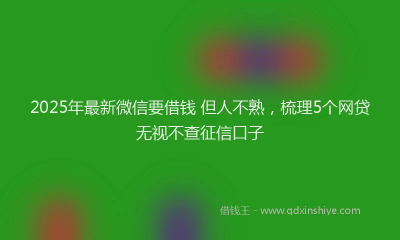 2025年最新微信要借钱 但人不熟，梳理5个网贷无视不查征信口子