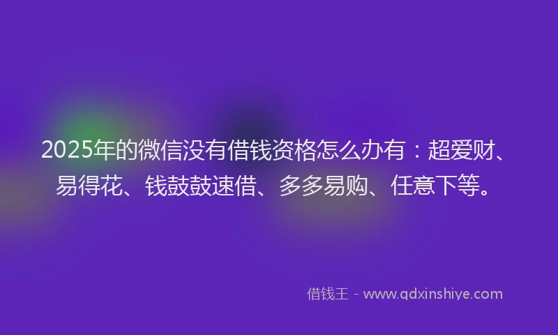 2025年的微信没有借钱资格怎么办有：超爱财、易得花、钱鼓鼓速借、多多易购、任意下等。