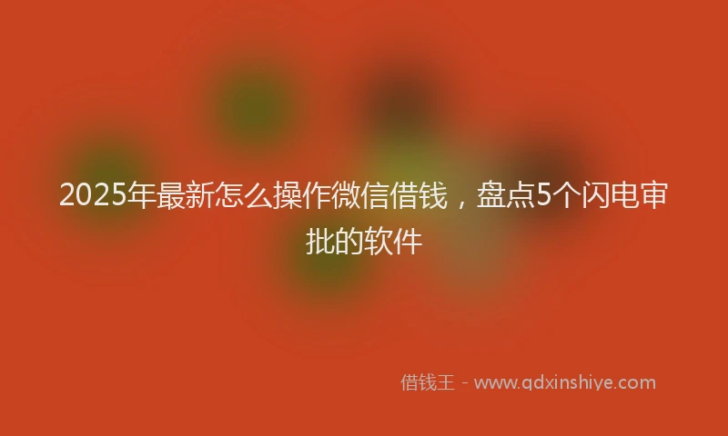 2025年最新怎么操作微信借钱，盘点5个闪电审批的软件