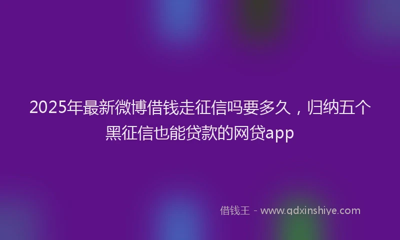 2025年最新微博借钱走征信吗要多久，归纳五个黑征信也能贷款的网贷app