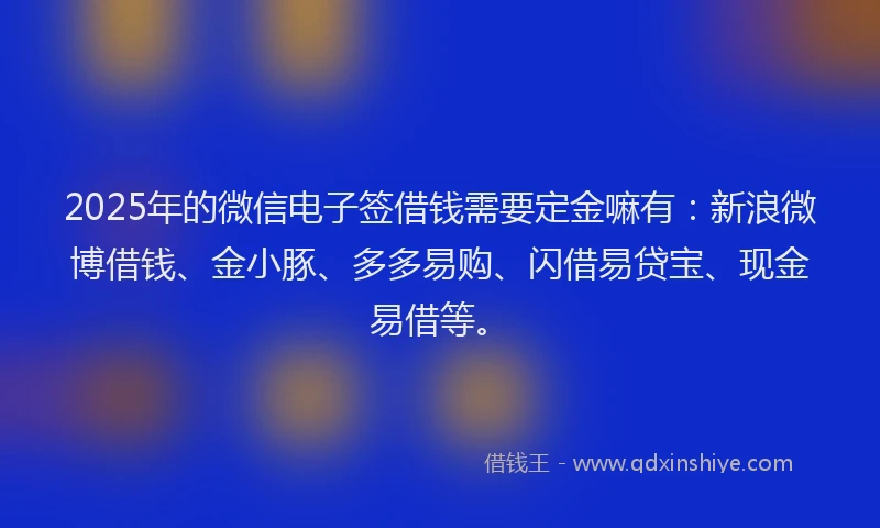 2025年的微信电子签借钱需要定金嘛有：新浪微博借钱、金小豚、多多易购、闪借易贷宝、现金易借等。