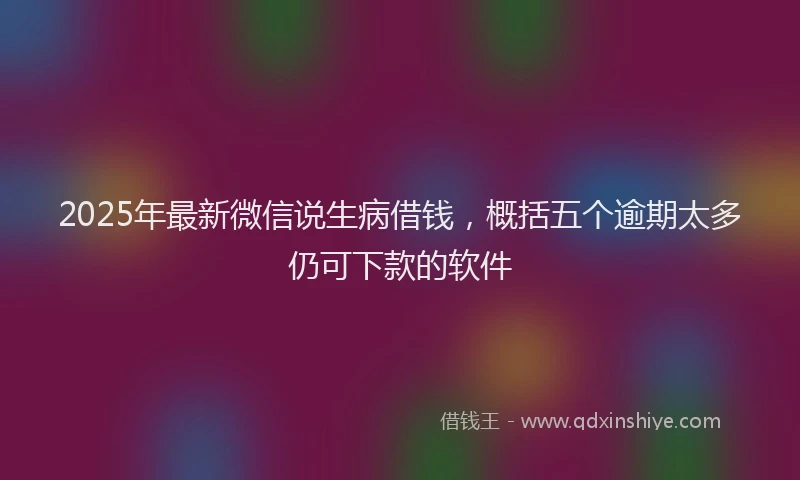 2025年最新微信说生病借钱，概括五个逾期太多仍可下款的软件