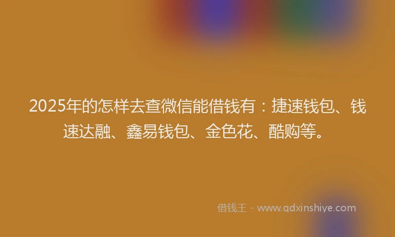2025年的怎样去查微信能借钱有：捷速钱包、钱速达融、鑫易钱包、金色花、酷购等。