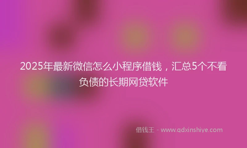 2025年最新微信怎么小程序借钱，汇总5个不看负债的长期网贷软件