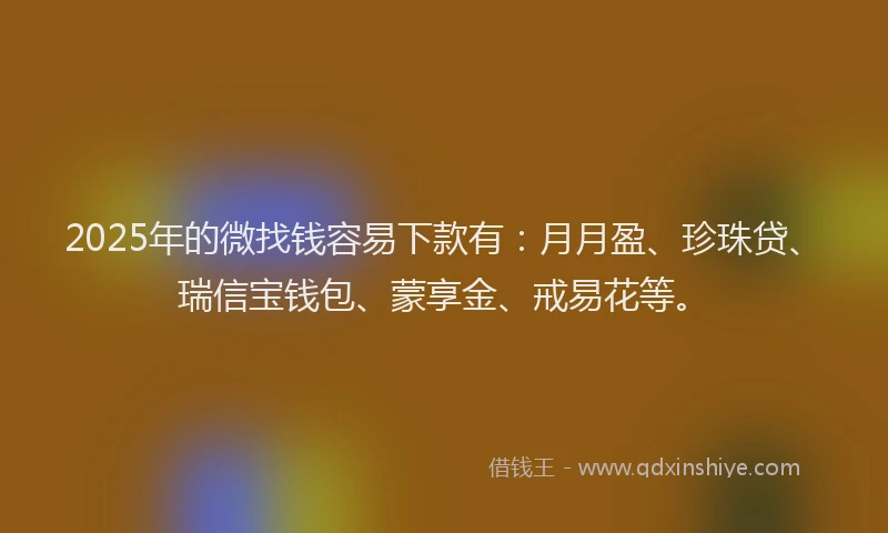 2025年的微找钱容易下款有：月月盈、珍珠贷、瑞信宝钱包、蒙享金、戒易花等。