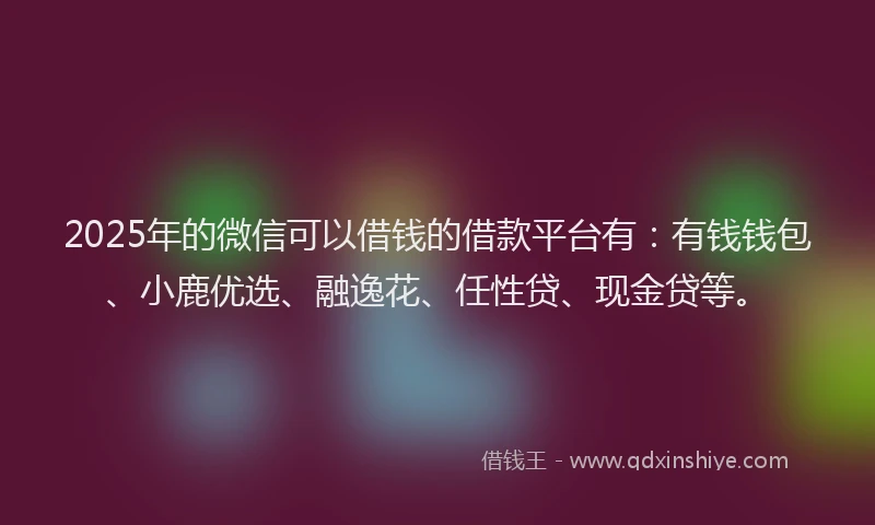 2025年的微信可以借钱的借款平台有：有钱钱包、小鹿优选、融逸花、任性贷、现金贷等。