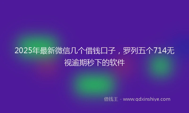 2025年最新微信几个借钱口子，罗列五个714无视逾期秒下的软件