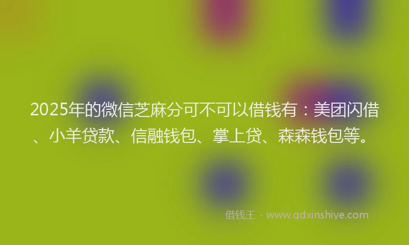 2025年的微信芝麻分可不可以借钱有：美团闪借、小羊贷款、信融钱包、掌上贷、森森钱包等。