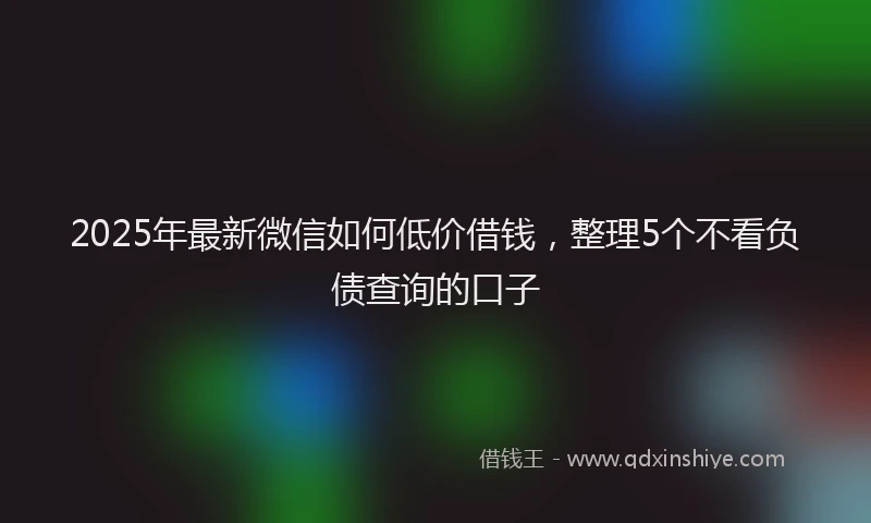 2025年最新微信如何低价借钱，整理5个不看负债查询的口子